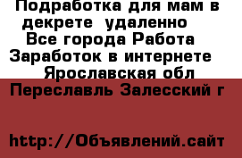 Подработка для мам в декрете (удаленно)  - Все города Работа » Заработок в интернете   . Ярославская обл.,Переславль-Залесский г.